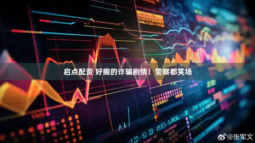 启点配资 好癫的诈骗剧情！警察都笑场
