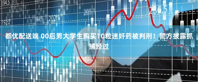 都优配送端 00后男大学生购买10粒迷奸药被判刑！警方披露抓捕经过