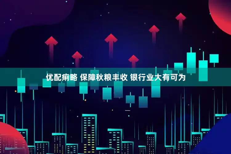 优配痢略 保障秋粮丰收 银行业大有可为