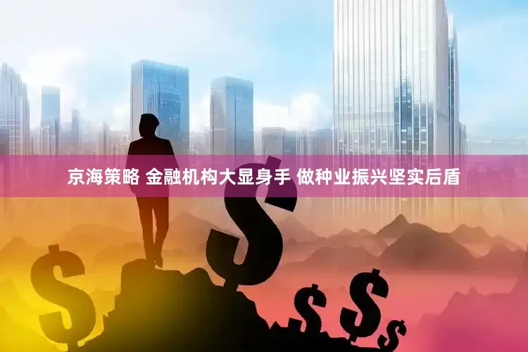 京海策略 金融机构大显身手 做种业振兴坚实后盾