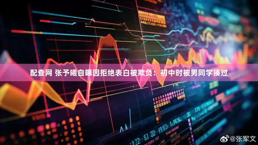 配查网 张予曦自曝因拒绝表白被欺负：初中时被男同学揍过