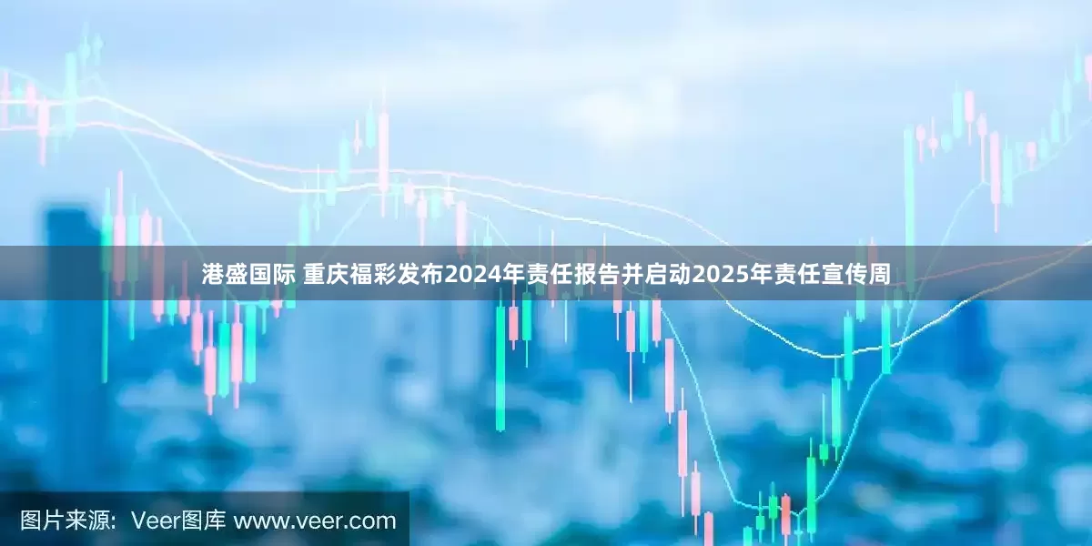 港盛国际 重庆福彩发布2024年责任报告并启动2025年责任宣传周