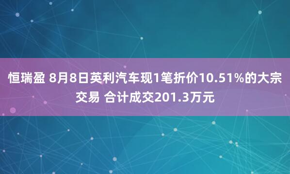 恒瑞盈 8月8日英利汽车现1笔折价10.51%的大宗交易 合计成交201.3万元