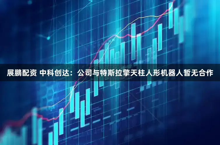 展鵬配资 中科创达：公司与特斯拉擎天柱人形机器人暂无合作