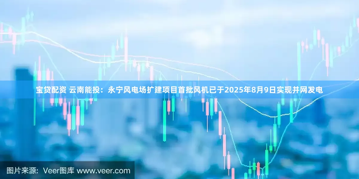 宝贷配资 云南能投：永宁风电场扩建项目首批风机已于2025年8月9日实现并网发电