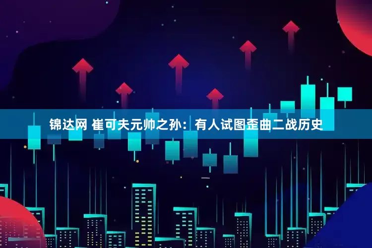 锦达网 崔可夫元帅之孙：有人试图歪曲二战历史