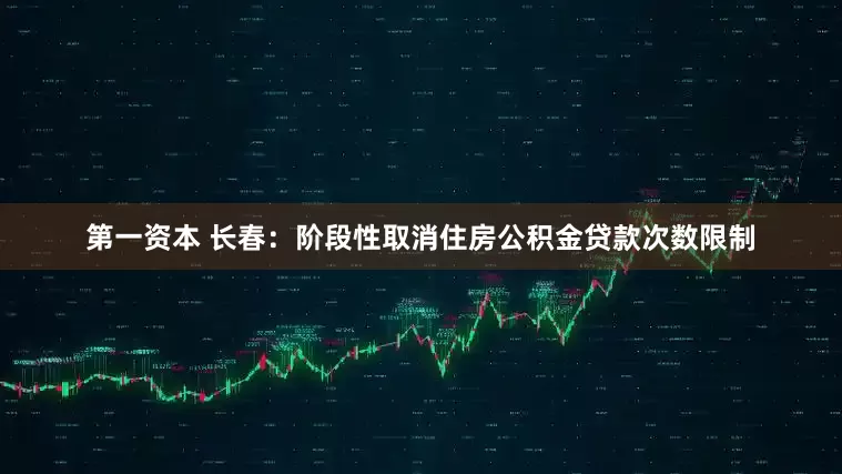 第一资本 长春：阶段性取消住房公积金贷款次数限制