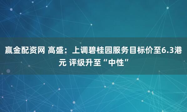 赢金配资网 高盛：上调碧桂园服务目标价至6.3港元 评级升至“中性”