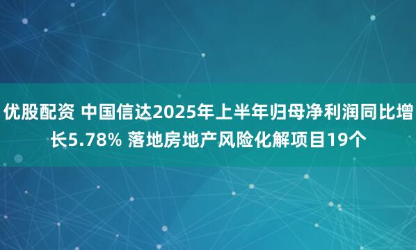 优股配资 中国信达2025年上半年归母净利润同比增长5.78% 落地房地产风险化解项目19个