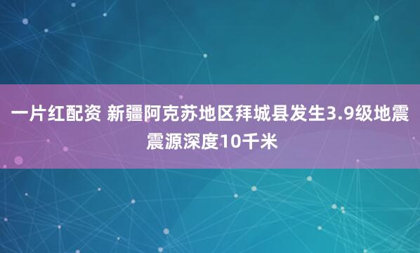 一片红配资 新疆阿克苏地区拜城县发生3.9级地震 震源深度10千米