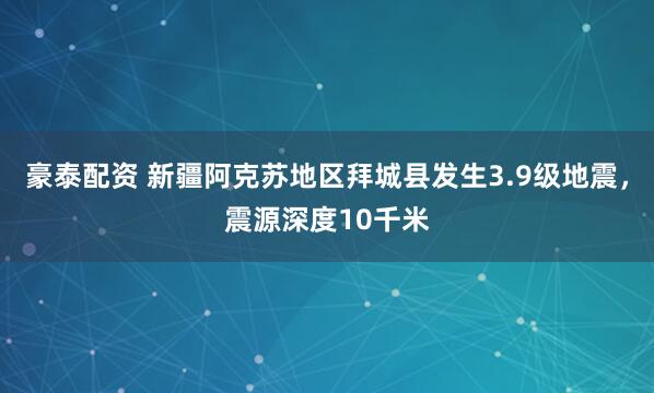 豪泰配资 新疆阿克苏地区拜城县发生3.9级地震，震源深度10千米