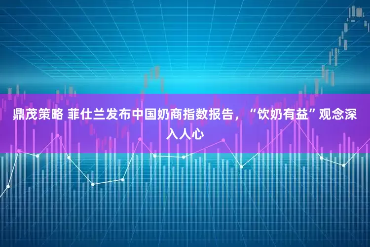 鼎茂策略 菲仕兰发布中国奶商指数报告，“饮奶有益”观念深入人心