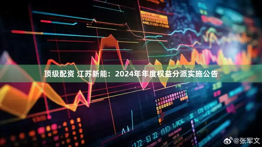 顶级配资 江苏新能：2024年年度权益分派实施公告