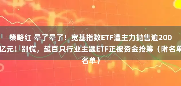 策略红 晕了晕了！宽基指数ETF遭主力抛售逾2000亿元！别慌，超百只行业主题ETF正被资金抢筹（附名单）