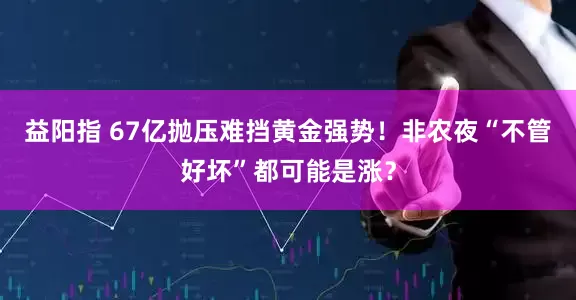 益阳指 67亿抛压难挡黄金强势！非农夜“不管好坏”都可能是涨？
