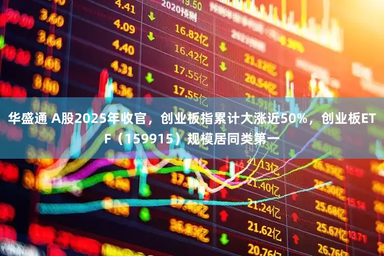 华盛通 A股2025年收官，创业板指累计大涨近50%，创业板ETF（159915）规模居同类第一