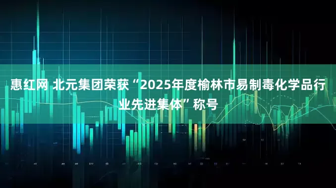惠红网 北元集团荣获“2025年度榆林市易制毒化学品行业先进集体”称号