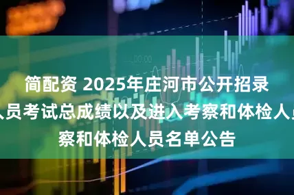 简配资 2025年庄河市公开招录社区工作人员考试总成绩以及进入考察和体检人员名单公告