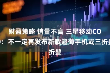 财盈策略 销量不高 三星移动COO：不一定再发布新款超薄手机或三折叠