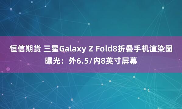 恒信期货 三星Galaxy Z Fold8折叠手机渲染图曝光：外6.5/内8英寸屏幕