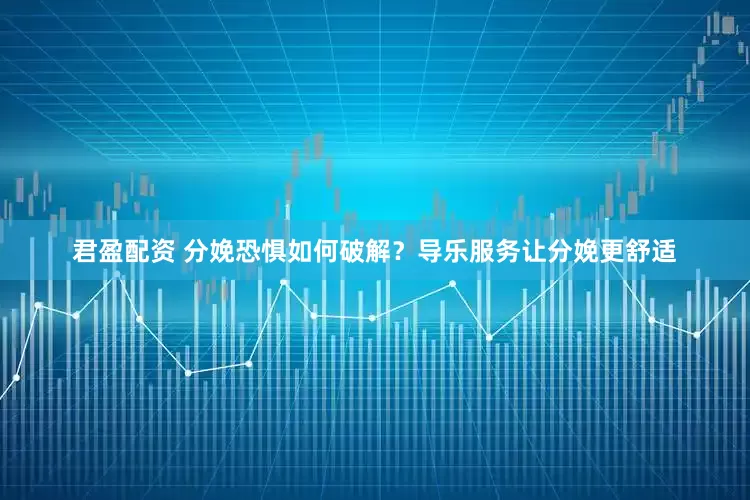 君盈配资 分娩恐惧如何破解？导乐服务让分娩更舒适